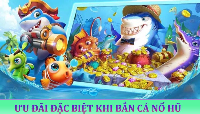 Ưu Đãi Đặc Biệt Khi Bắn Cá Nổ Hũ