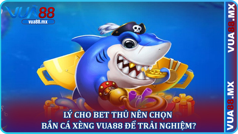 Lý cho bet thủ nên chọn bắn cá xèng Vua88 để trải nghiệm?